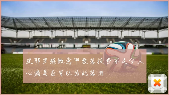 皮耶罗感慨意甲衰落投资不足令人心痛是否可以为此落泪