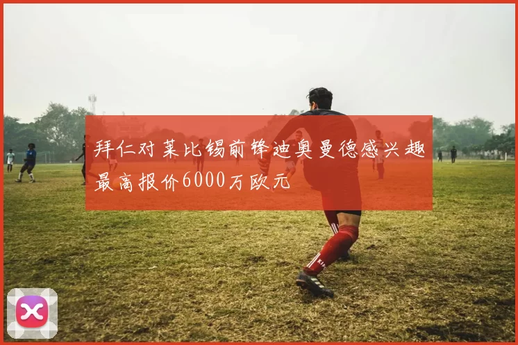 拜仁对莱比锡前锋迪奥曼德感兴趣最高报价6000万欧元