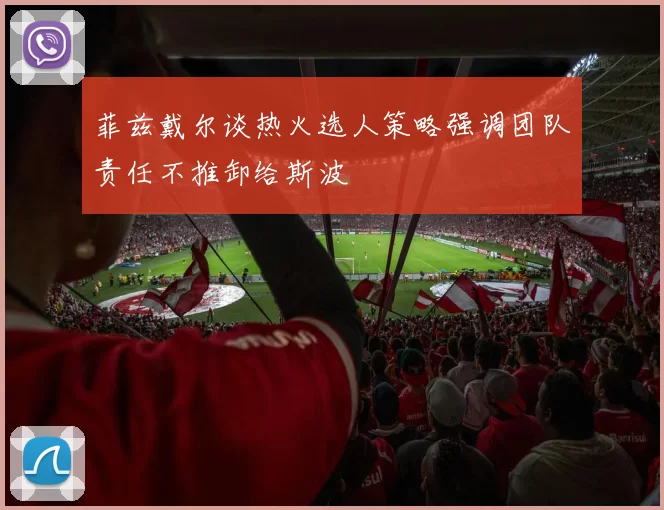 菲兹戴尔谈热火选人策略强调团队责任不推卸给斯波