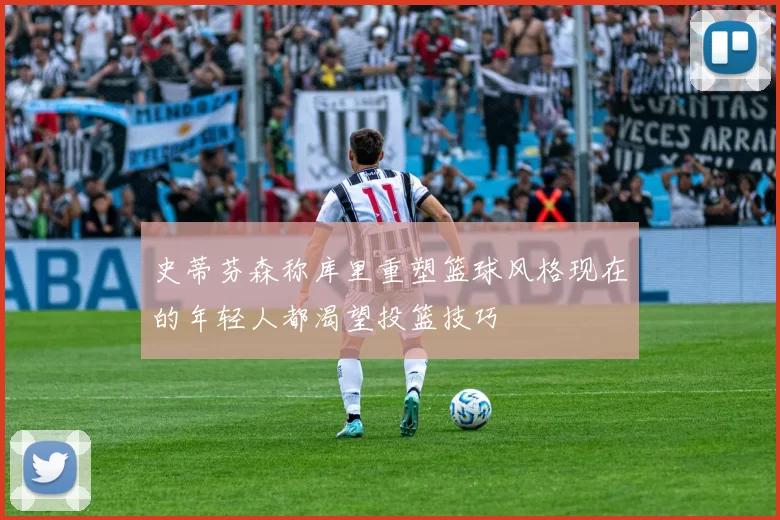史蒂芬森称库里重塑篮球风格现在的年轻人都渴望投篮技巧