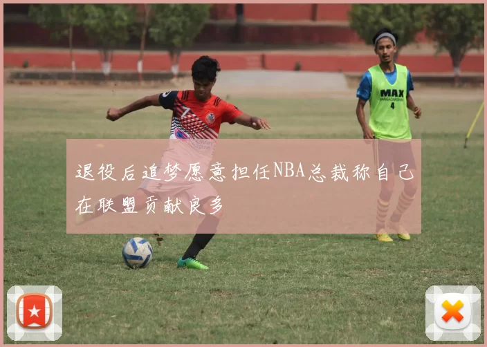 退役后追梦愿意担任NBA总裁称自己在联盟贡献良多