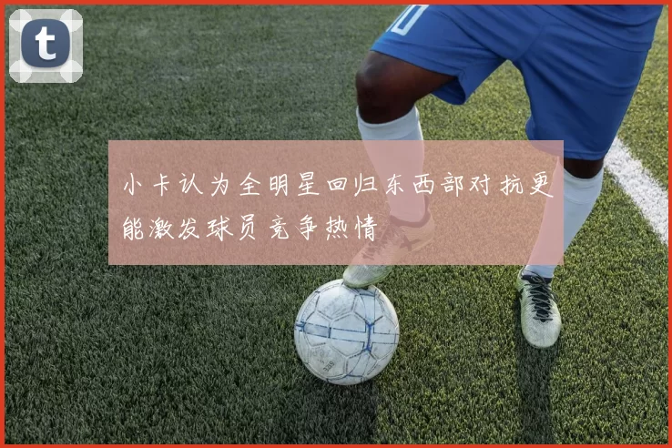 小卡认为全明星回归东西部对抗更能激发球员竞争热情