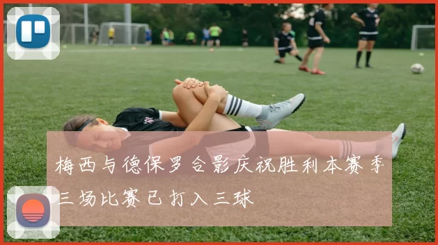 梅西与德保罗合影庆祝胜利本赛季三场比赛已打入三球