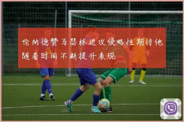 伦纳德赞马瑟林进攻侵略性期待他随着时间不断提升表现
