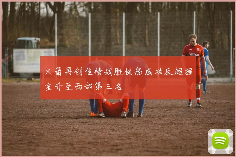 火箭再创佳绩战胜快船成功反超掘金升至西部第三名