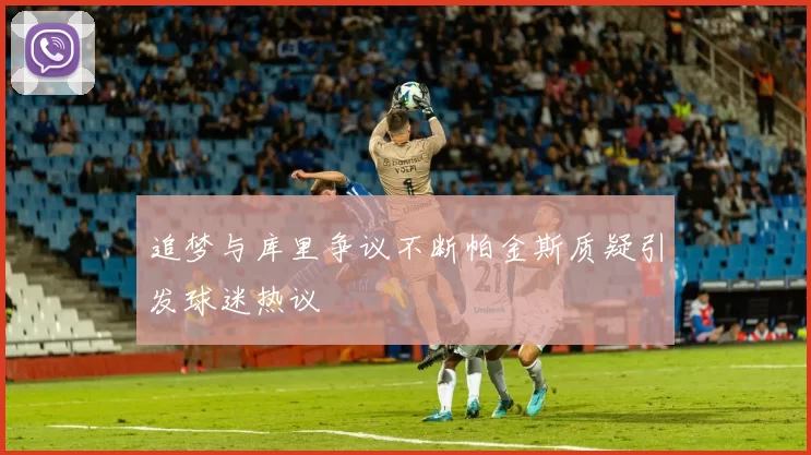 追梦与库里争议不断帕金斯质疑引发球迷热议
