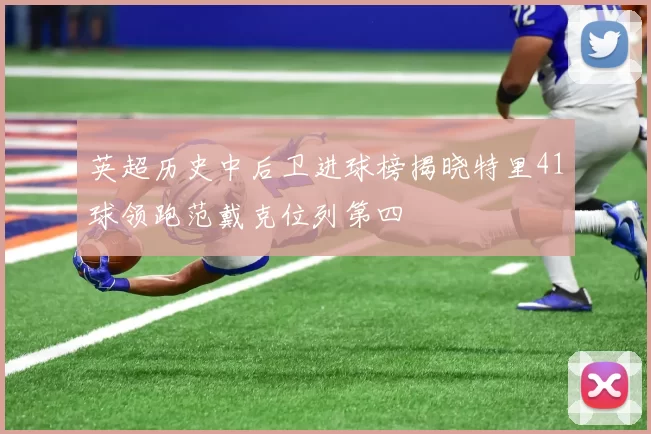 英超历史中后卫进球榜揭晓特里41球领跑范戴克位列第四
