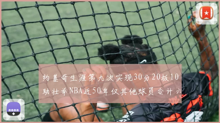 约基奇生涯第九次实现30分20板10助壮举NBA近50年仅其他球员合计六次