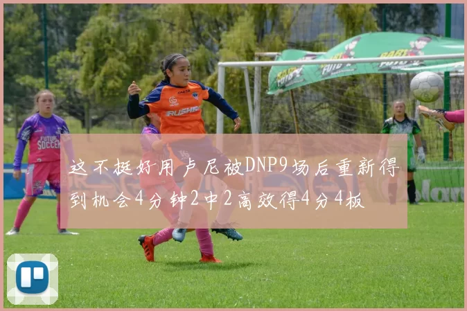 这不挺好用卢尼被DNP9场后重新得到机会4分钟2中2高效得4分4板