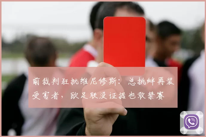 前裁判狂批维尼修斯：总挑衅再装受害者，欧足联没证据也敢禁赛