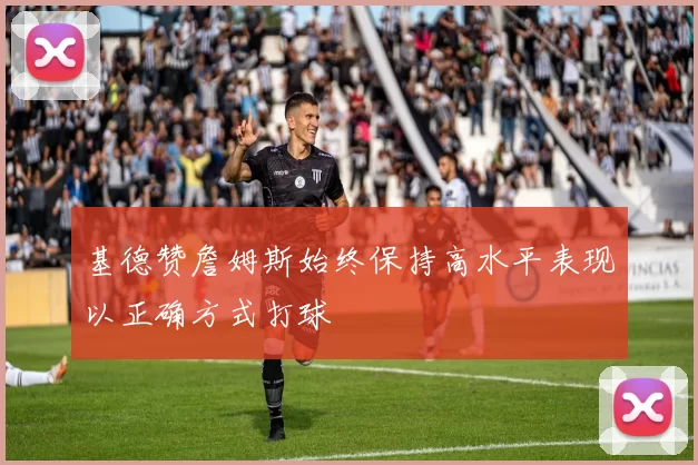 基德赞詹姆斯始终保持高水平表现以正确方式打球
