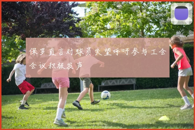 保罗直言对球员失望呼吁参与工会会议积极发声