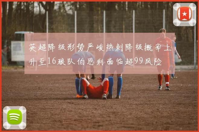 英超降级形势严峻热刺降级概率上升至16狼队伯恩利面临超99风险