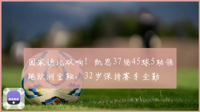 国家德比双响！凯恩37场45球5助领跑欧洲金靴，32岁保持赛季全勤