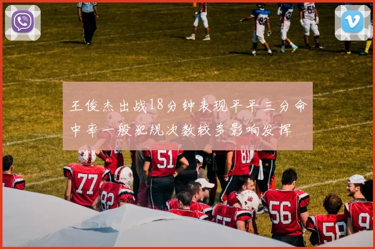 王俊杰出战18分钟表现平平三分命中率一般犯规次数较多影响发挥