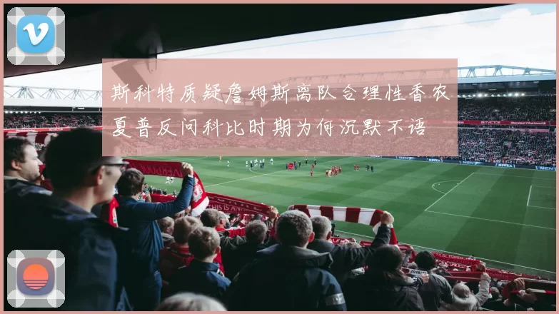 斯科特质疑詹姆斯离队合理性香农夏普反问科比时期为何沉默不语
