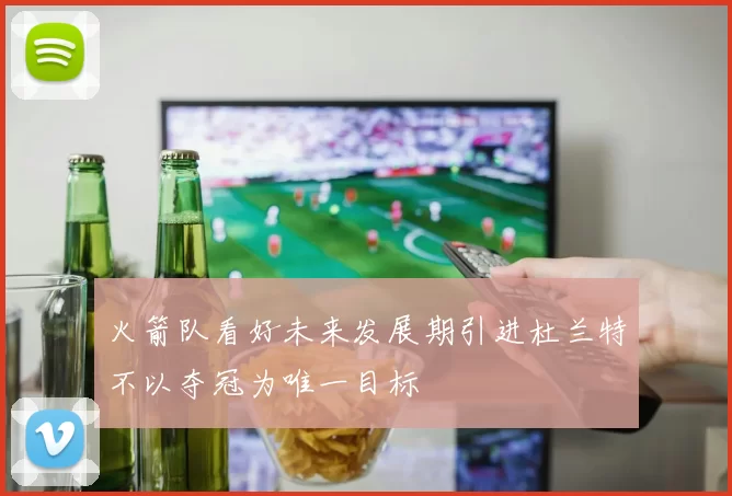 火箭队看好未来发展期引进杜兰特不以夺冠为唯一目标