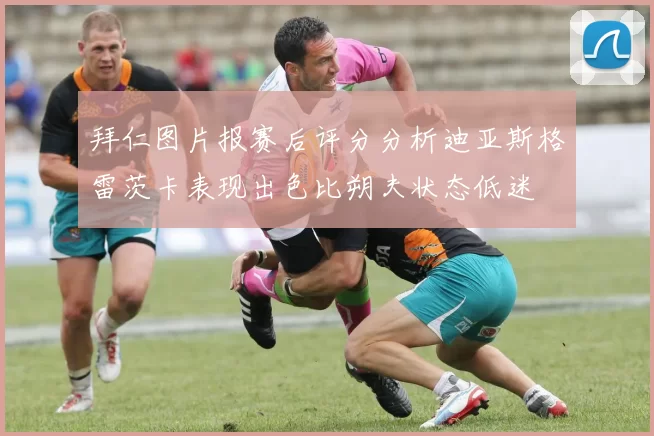 拜仁图片报赛后评分分析迪亚斯格雷茨卡表现出色比朔夫状态低迷