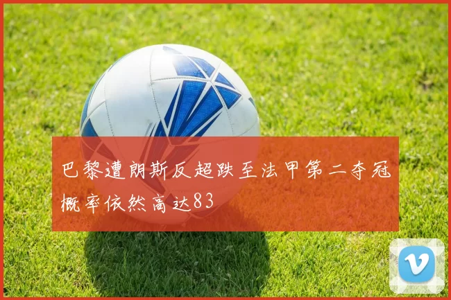 巴黎遭朗斯反超跌至法甲第二夺冠概率依然高达83