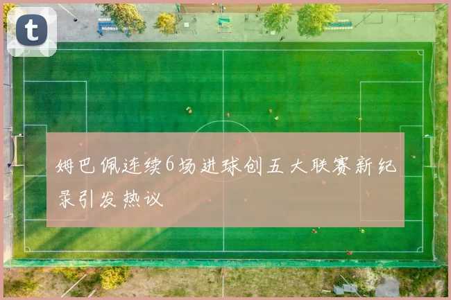 姆巴佩连续6场进球创五大联赛新纪录引发热议