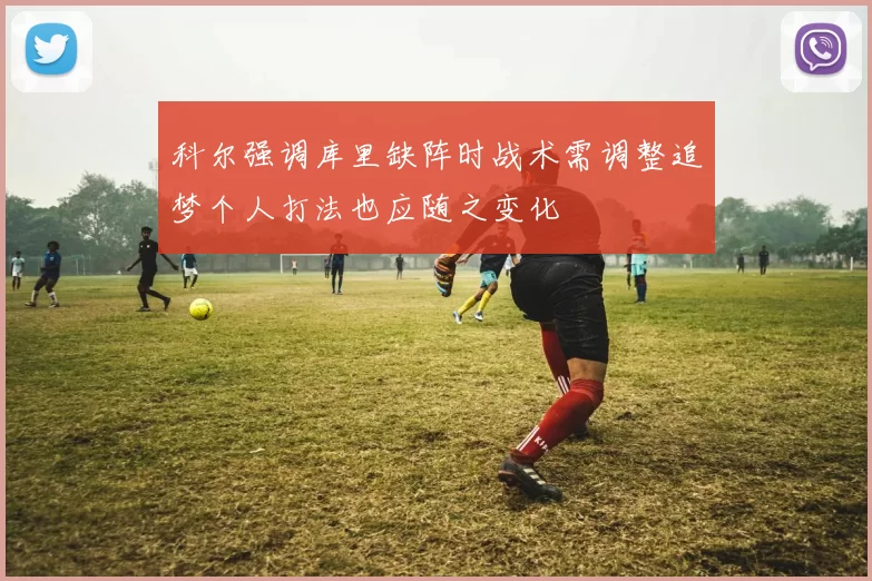 科尔强调库里缺阵时战术需调整追梦个人打法也应随之变化