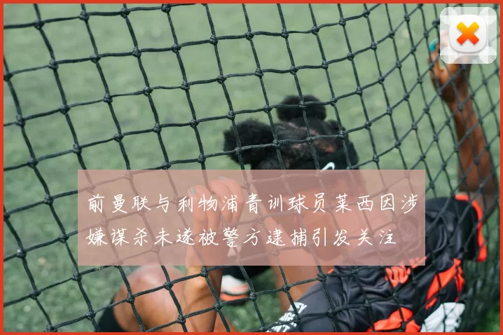 前曼联与利物浦青训球员莱西因涉嫌谋杀未遂被警方逮捕引发关注