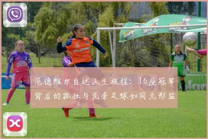 范德维尔自述人生旅程：16座冠军背后的孤独与无奈足球如同无形监狱