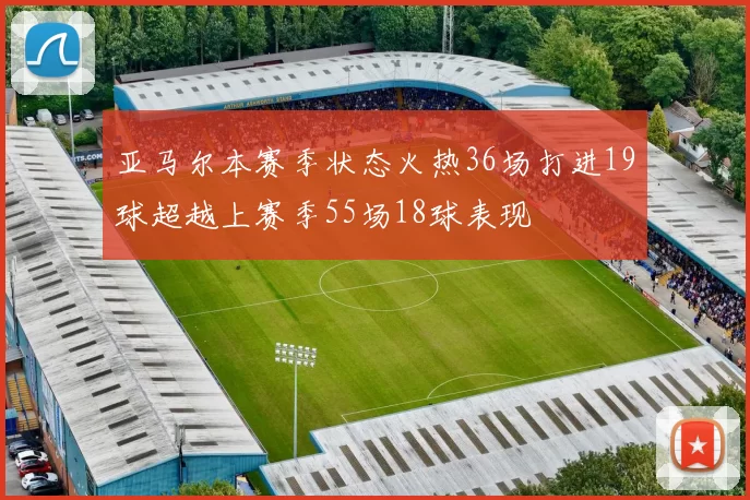 亚马尔本赛季状态火热36场打进19球超越上赛季55场18球表现
