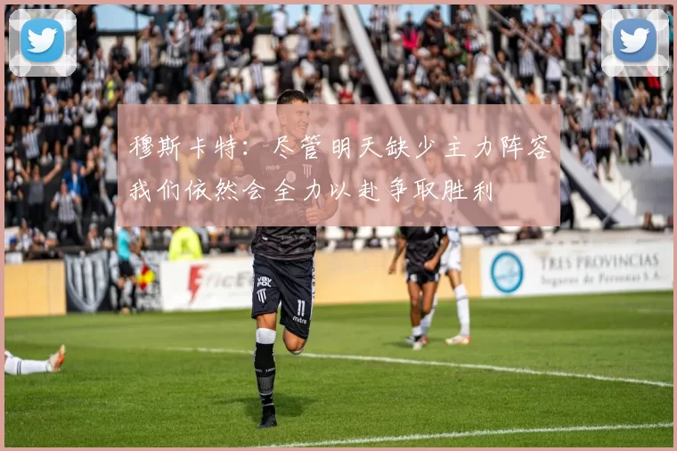 穆斯卡特：尽管明天缺少主力阵容我们依然会全力以赴争取胜利