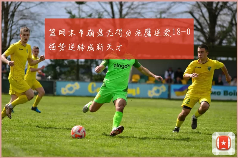 篮网末节崩盘无得分老鹰逆袭18-0强势逆转成新天才