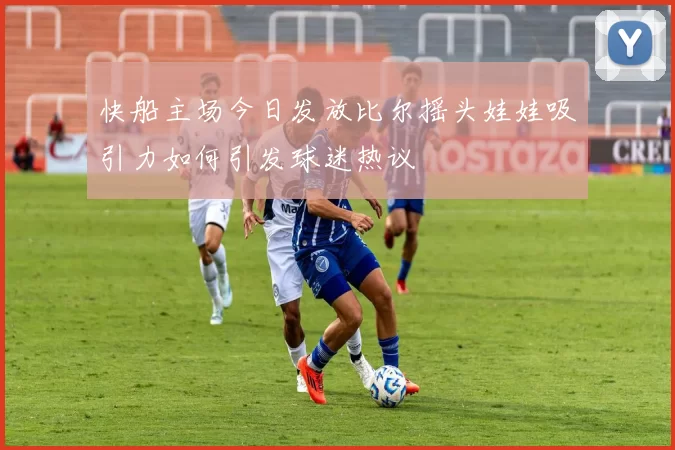 快船主场今日发放比尔摇头娃娃吸引力如何引发球迷热议