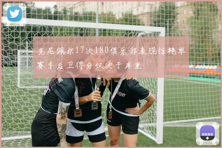 克尼佩尔17次180俱乐部表现惊艳单赛季后卫得分仅次于库里
