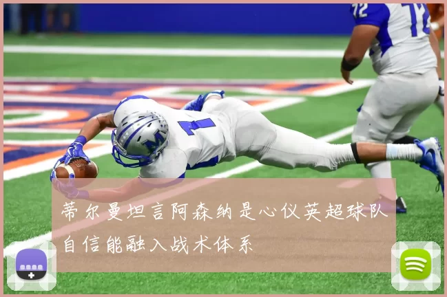 蒂尔曼坦言阿森纳是心仪英超球队自信能融入战术体系